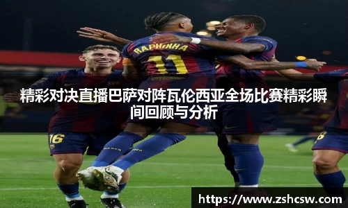 精彩对决直播巴萨对阵瓦伦西亚全场比赛精彩瞬间回顾与分析